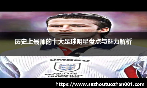 历史上最帅的十大足球明星盘点与魅力解析